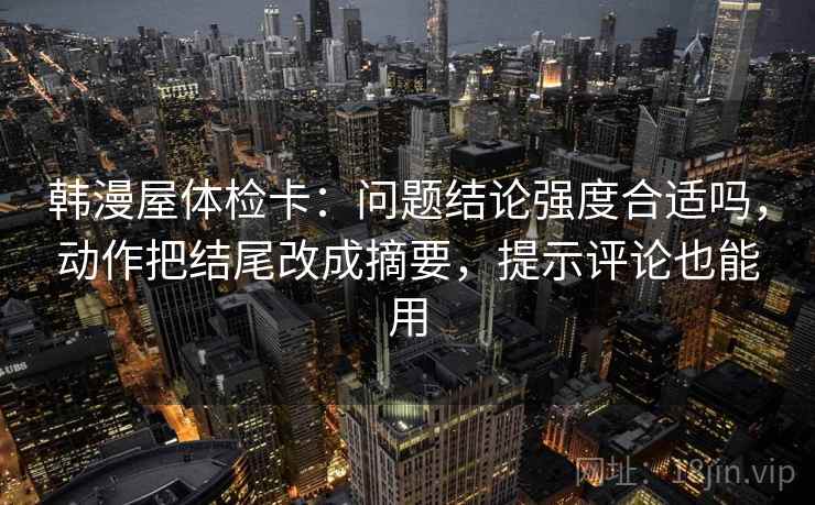 韩漫屋体检卡：问题结论强度合适吗，动作把结尾改成摘要，提示评论也能用