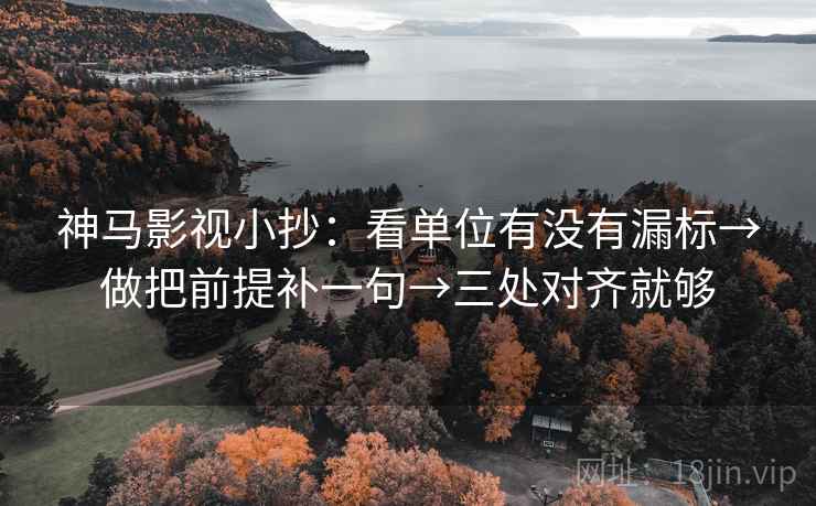 神马影视小抄：看单位有没有漏标→做把前提补一句→三处对齐就够
