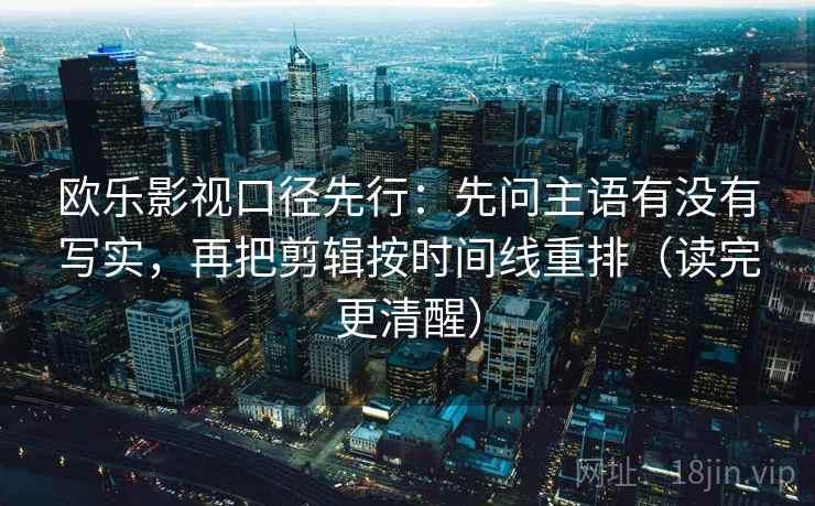 欧乐影视口径先行：先问主语有没有写实，再把剪辑按时间线重排（读完更清醒）
