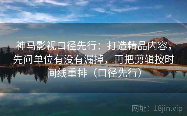 神马影视口径先行：打造精品内容，先问单位有没有漏掉，再把剪辑按时间线重排（口径先行）