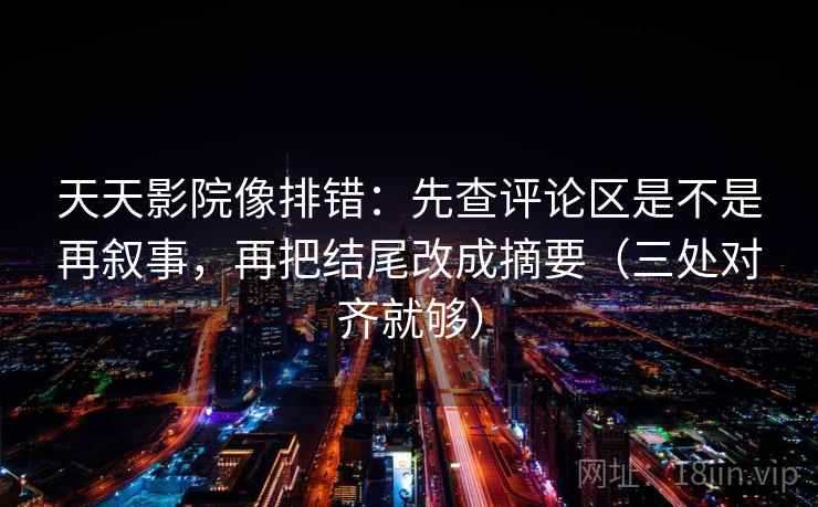 天天影院像排错：先查评论区是不是再叙事，再把结尾改成摘要（三处对齐就够）