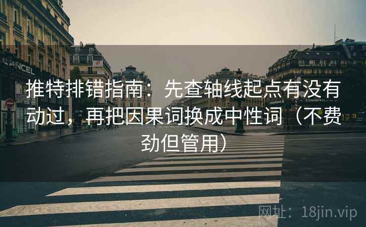 推特排错指南:先查轴线起点有没有动过,再把因果词换成中性词(不费劲但管用) 推特排错指南:先查轴线起点有没有动过,再把因果词换成中性词(不费劲但管用)