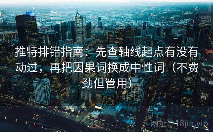 推特排错指南:先查轴线起点有没有动过,再把因果词换成中性词(不费劲但管用) 推特排错指南:先查轴线起点有没有动过,再把因果词换成中性词(不费劲但管用)