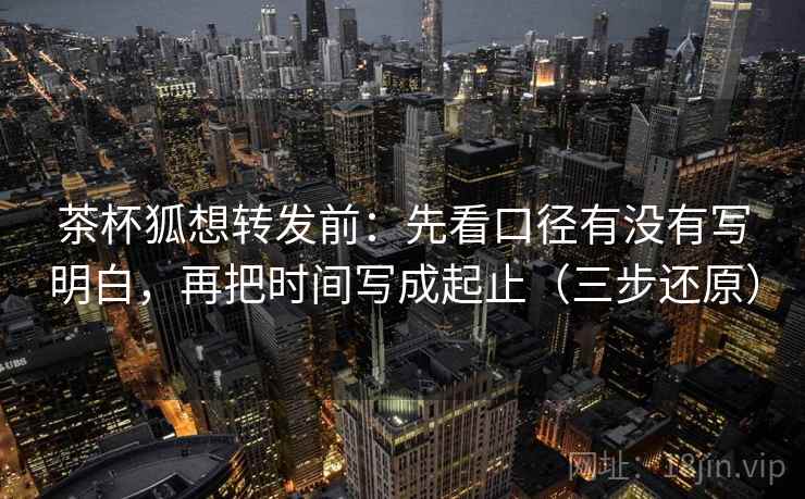 茶杯狐想转发前:先看口径有没有写明白,再把时间写成起止(三步还原) 茶杯狐想转发前:先看口径有没有写明白,再把时间写成起止(三步还原)