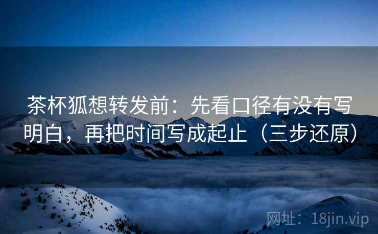 茶杯狐想转发前:先看口径有没有写明白,再把时间写成起止(三步还原) 茶杯狐想转发前:先看口径有没有写明白,再把时间写成起止(三步还原)