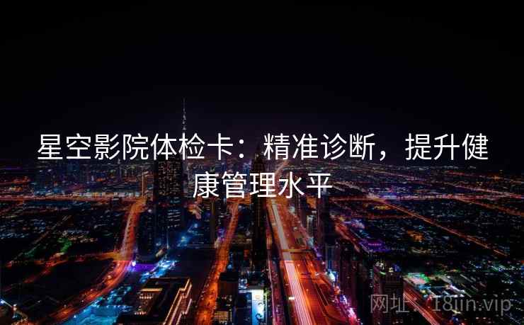 星空影院体检卡:精准诊断,提升健康管理水平 星空影院体检卡:精准诊断,提升健康管理水平