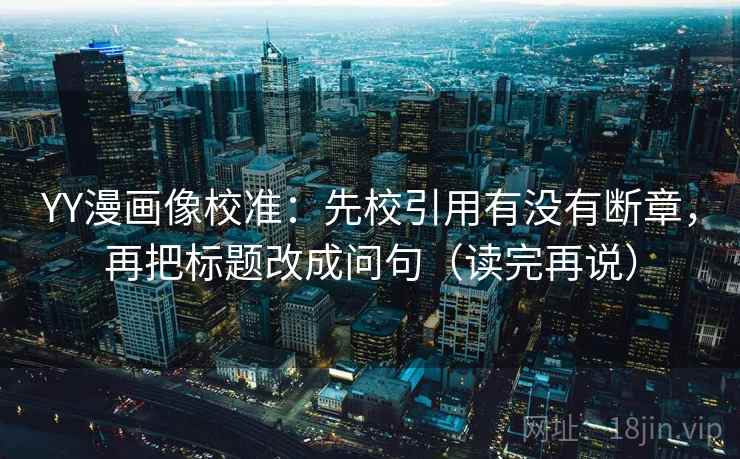 YY漫画像校准:先校引用有没有断章,再把标题改成问句(读完再说) YY漫画像校准:先校引用有没有断章,再把标题改成问句(读完再说)