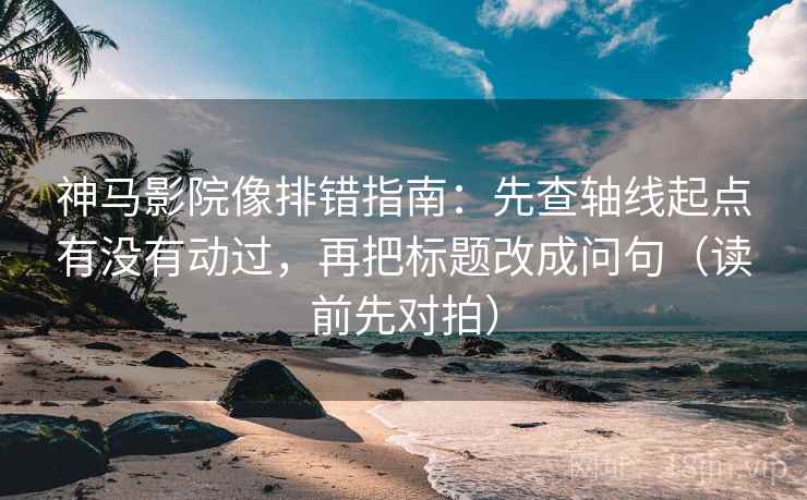 神马影院像排错指南:先查轴线起点有没有动过,再把标题改成问句(读前先对拍) 神马影院像排错指南:先查轴线起点有没有动过,再把标题改成问句(读前先对拍)
