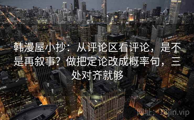 韩漫屋小抄:从评论区看评论,是不是再叙事?做把定论改成概率句,三处对齐就够 韩漫屋小抄:从评论区看评论,是不是再叙事?做把定论改成概率句,三处对齐就够