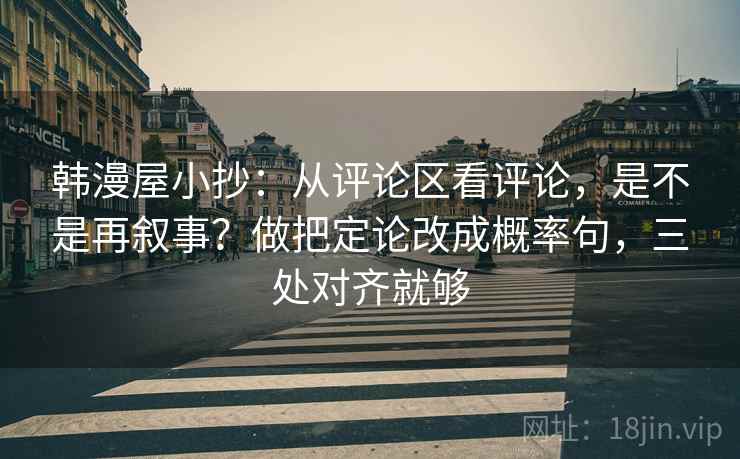 韩漫屋小抄:从评论区看评论,是不是再叙事?做把定论改成概率句,三处对齐就够 韩漫屋小抄:从评论区看评论,是不是再叙事?做把定论改成概率句,三处对齐就够