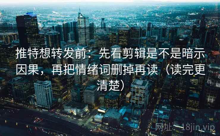 推特想转发前：先看剪辑是不是暗示因果，再把情绪词删掉再读（读完更清楚）