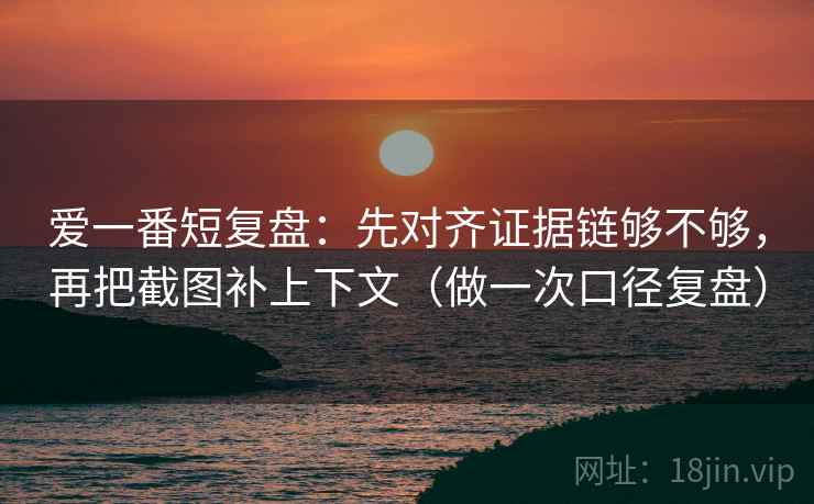 爱一番短复盘：先对齐证据链够不够，再把截图补上下文（做一次口径复盘）