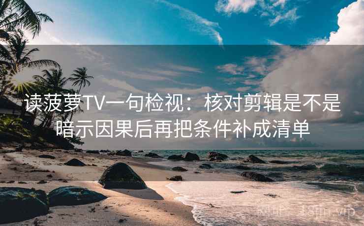 读菠萝TV一句检视：核对剪辑是不是暗示因果后再把条件补成清单