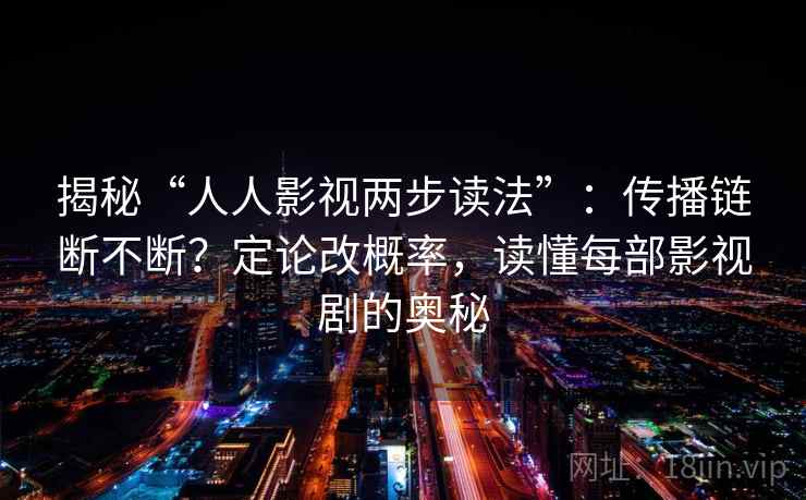 揭秘“人人影视两步读法”:传播链断不断?定论改概率,读懂每部影视剧的奥秘 揭秘“人人影视两步读法”:传播链断不断?定论改概率,读懂每部影视剧的奥秘