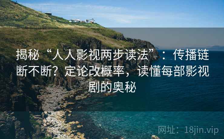 揭秘“人人影视两步读法”:传播链断不断?定论改概率,读懂每部影视剧的奥秘 揭秘“人人影视两步读法”:传播链断不断?定论改概率,读懂每部影视剧的奥秘