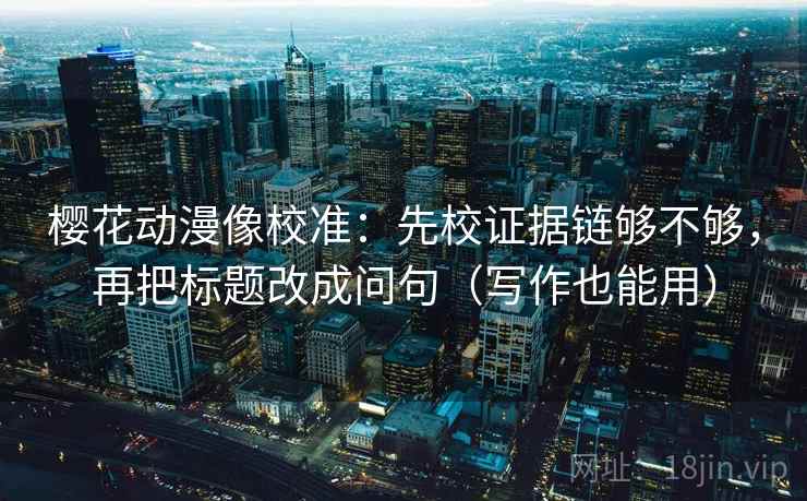 樱花动漫像校准：先校证据链够不够，再把标题改成问句（写作也能用）