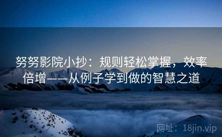 努努影院小抄:规则轻松掌握,效率倍增——从例子学到做的智慧之道 努努影院小抄:规则轻松掌握,效率倍增——从例子学到做的智慧之道