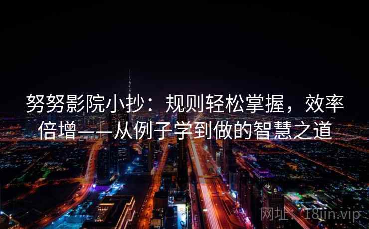 努努影院小抄:规则轻松掌握,效率倍增——从例子学到做的智慧之道 努努影院小抄:规则轻松掌握,效率倍增——从例子学到做的智慧之道