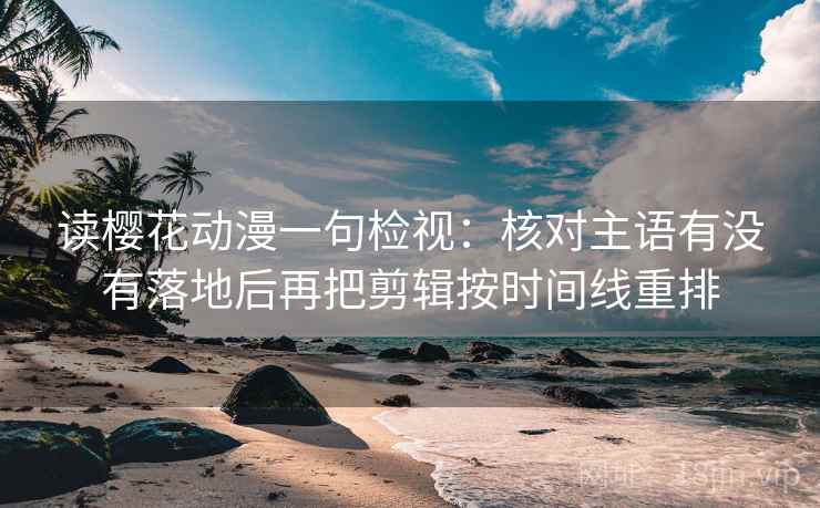 读樱花动漫一句检视:核对主语有没有落地后再把剪辑按时间线重排 读樱花动漫一句检视:核对主语有没有落地后再把剪辑按时间线重排
