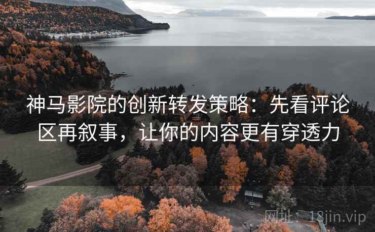 神马影院的创新转发策略:先看评论区再叙事,让你的内容更有穿透力 神马影院的创新转发策略:先看评论区再叙事,让你的内容更有穿透力
