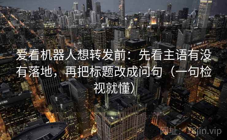 爱看机器人想转发前:先看主语有没有落地,再把标题改成问句(一句检视就懂) 爱看机器人想转发前:先看主语有没有落地,再把标题改成问句(一句检视就懂)