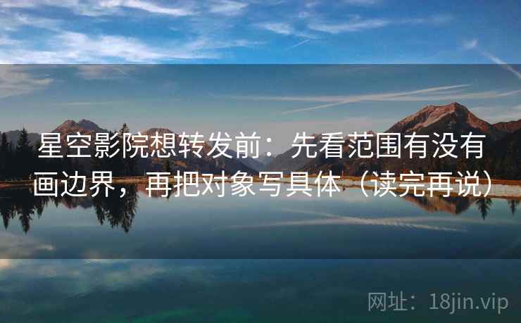 星空影院想转发前:先看范围有没有画边界,再把对象写具体(读完再说) 星空影院想转发前:先看范围有没有画边界,再把对象写具体(读完再说)