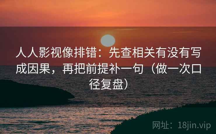 人人影视像排错:先查相关有没有写成因果,再把前提补一句(做一次口径复盘) 人人影视像排错:先查相关有没有写成因果,再把前提补一句(做一次口径复盘)