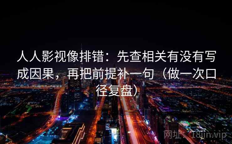 人人影视像排错:先查相关有没有写成因果,再把前提补一句(做一次口径复盘) 人人影视像排错:先查相关有没有写成因果,再把前提补一句(做一次口径复盘)