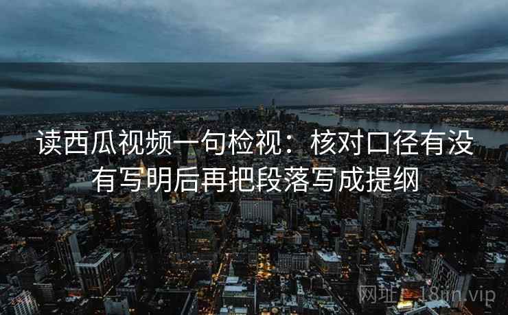 读西瓜视频一句检视：核对口径有没有写明后再把段落写成提纲