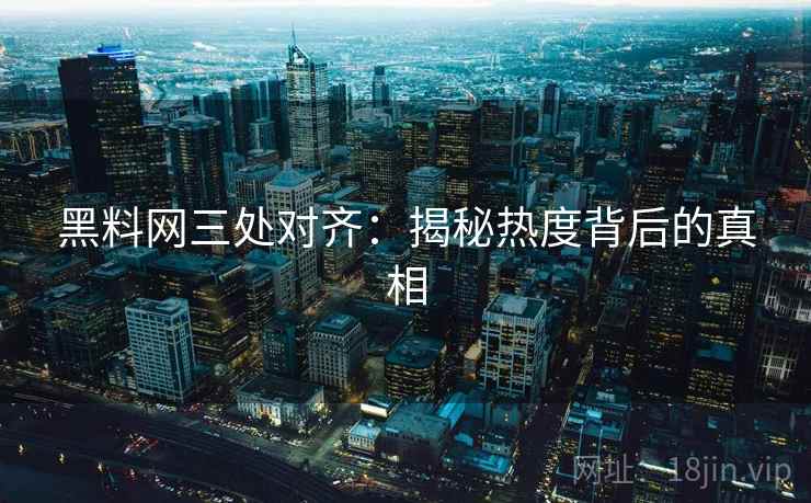 黑料网三处对齐：揭秘热度背后的真相