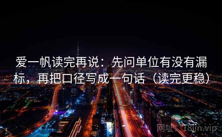 爱一帆读完再说:先问单位有没有漏标,再把口径写成一句话(读完更稳) 爱一帆读完再说:先问单位有没有漏标,再把口径写成一句话(读完更稳)