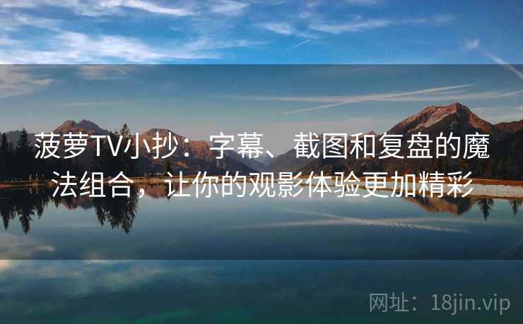 菠萝TV小抄:字幕、截图和复盘的魔法组合,让你的观影体验更加精彩 菠萝TV小抄:字幕、截图和复盘的魔法组合,让你的观影体验更加精彩