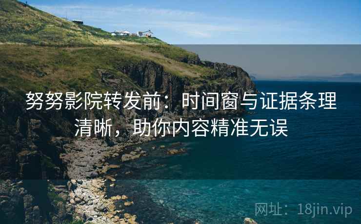 努努影院转发前:时间窗与证据条理清晰,助你内容精准无误 努努影院转发前:时间窗与证据条理清晰,助你内容精准无误