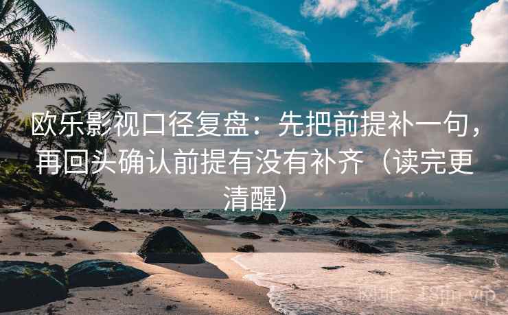 欧乐影视口径复盘：先把前提补一句，再回头确认前提有没有补齐（读完更清醒）
