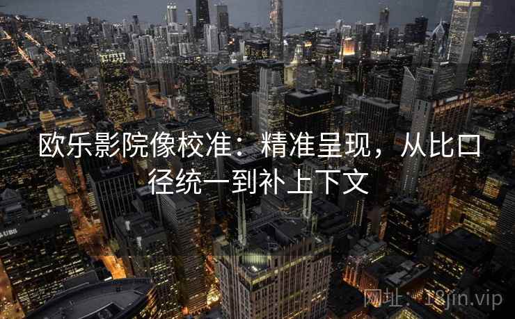 欧乐影院像校准：精准呈现，从比口径统一到补上下文