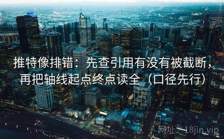 推特像排错:先查引用有没有被截断,再把轴线起点终点读全(口径先行) 推特像排错:先查引用有没有被截断,再把轴线起点终点读全(口径先行)