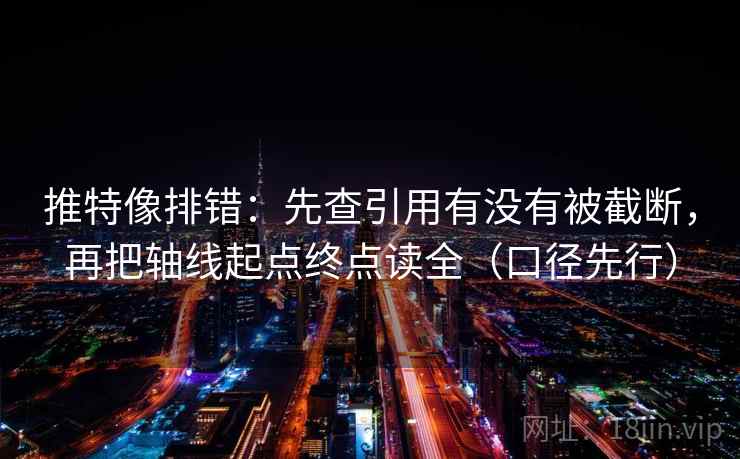 推特像排错:先查引用有没有被截断,再把轴线起点终点读全(口径先行) 推特像排错:先查引用有没有被截断,再把轴线起点终点读全(口径先行)