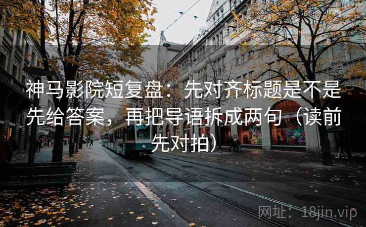 神马影院短复盘:先对齐标题是不是先给答案,再把导语拆成两句(读前先对拍) 神马影院短复盘:先对齐标题是不是先给答案,再把导语拆成两句(读前先对拍)