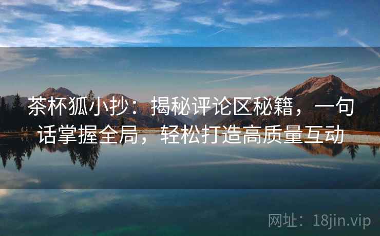 茶杯狐小抄：揭秘评论区秘籍，一句话掌握全局，轻松打造高质量互动