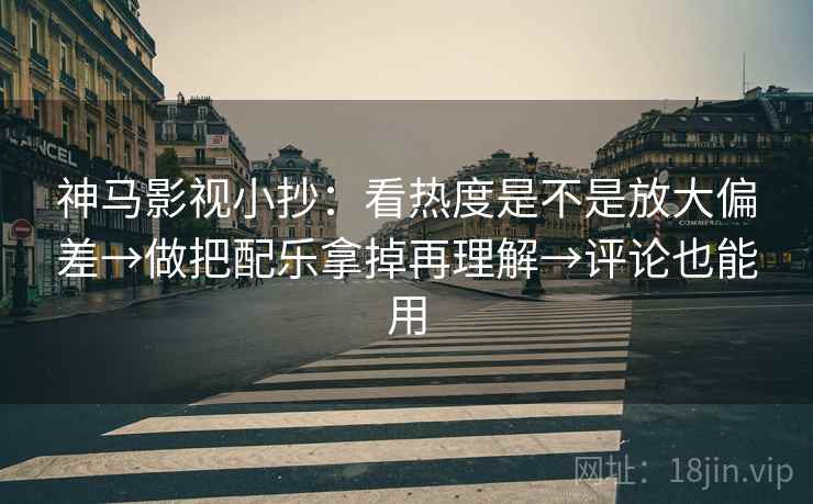 神马影视小抄：看热度是不是放大偏差→做把配乐拿掉再理解→评论也能用