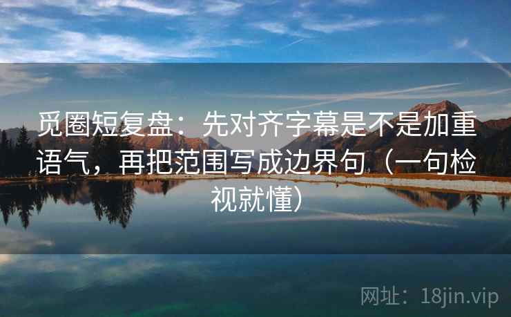 觅圈短复盘：先对齐字幕是不是加重语气，再把范围写成边界句（一句检视就懂）
