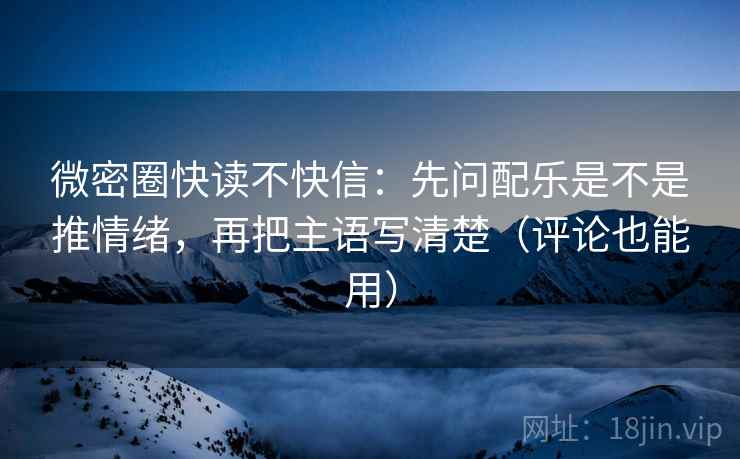 微密圈快读不快信：先问配乐是不是推情绪，再把主语写清楚（评论也能用）