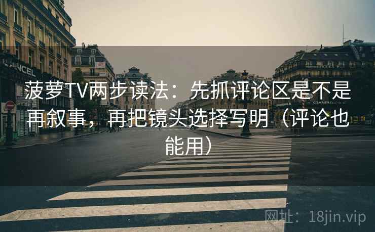 菠萝TV两步读法：先抓评论区是不是再叙事，再把镜头选择写明（评论也能用）