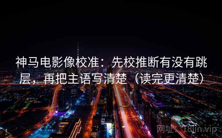 神马电影像校准：先校推断有没有跳层，再把主语写清楚（读完更清楚）