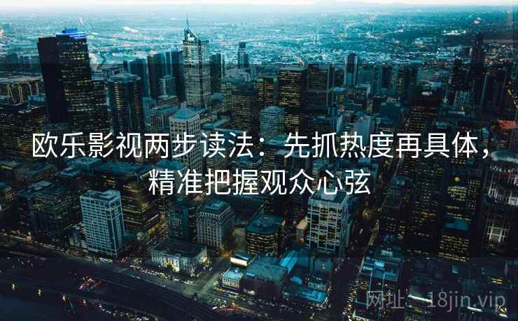 欧乐影视两步读法：先抓热度再具体，精准把握观众心弦