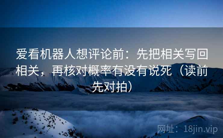爱看机器人想评论前：先把相关写回相关，再核对概率有没有说死（读前先对拍）