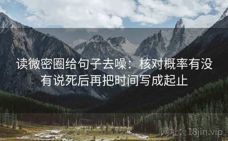 读微密圈给句子去噪：核对概率有没有说死后再把时间写成起止