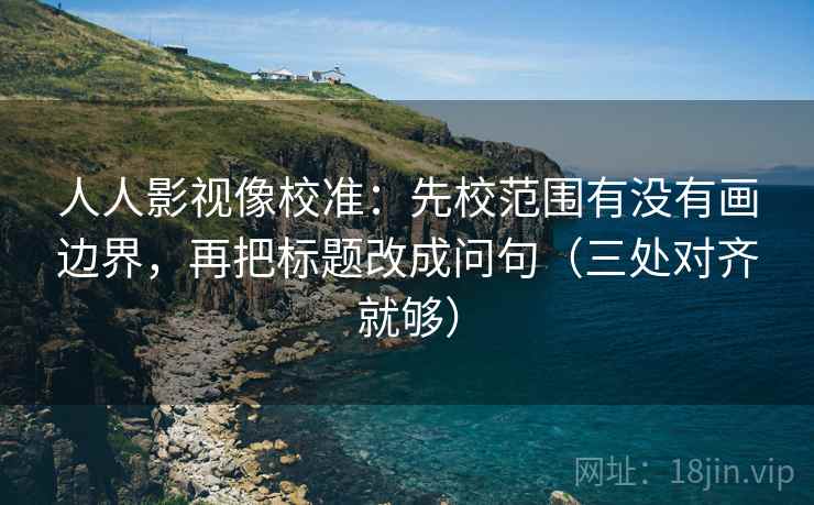 人人影视像校准：先校范围有没有画边界，再把标题改成问句（三处对齐就够）