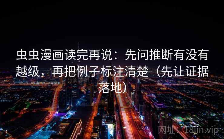 虫虫漫画读完再说：先问推断有没有越级，再把例子标注清楚（先让证据落地）