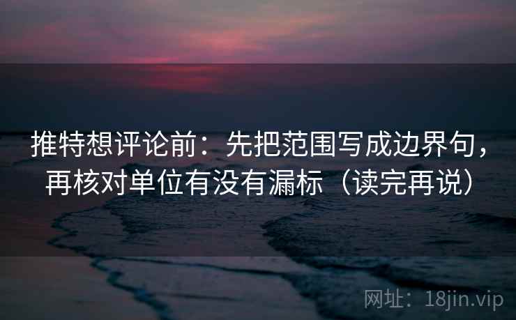 推特想评论前：先把范围写成边界句，再核对单位有没有漏标（读完再说）